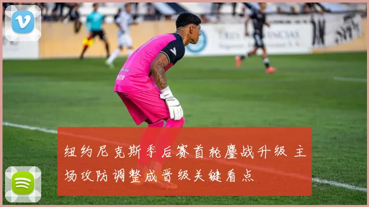 纽约尼克斯季后赛首轮鏖战升级 主场攻防调整成晋级关键看点