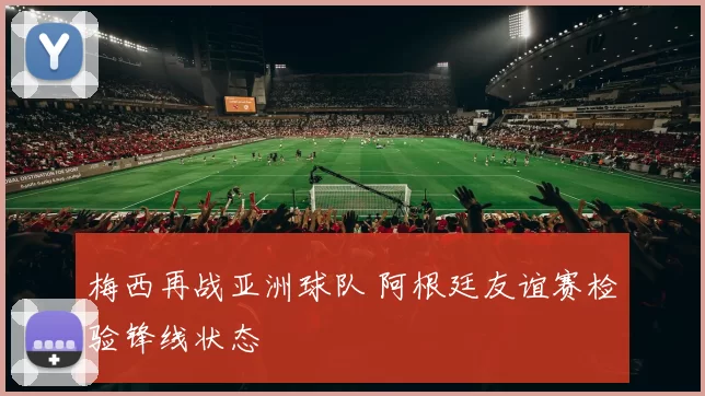 梅西再战亚洲球队 阿根廷友谊赛检验锋线状态