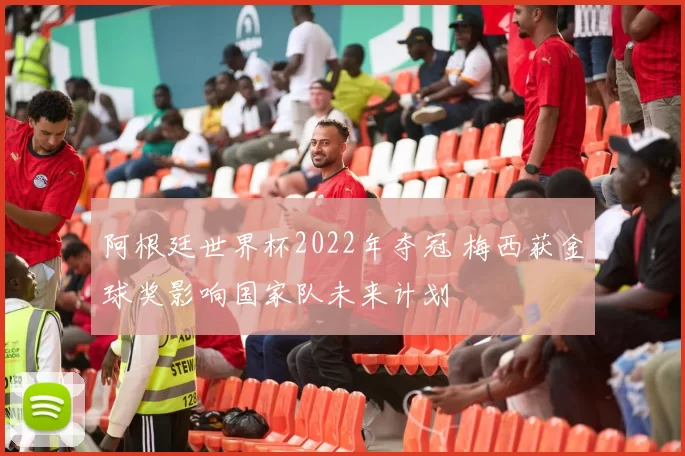 阿根廷世界杯2022年夺冠 梅西获金球奖影响国家队未来计划