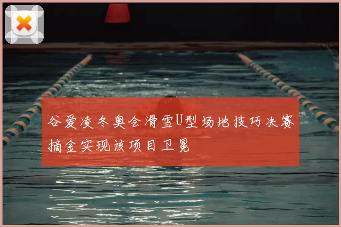 谷爱凌冬奥会滑雪U型场地技巧决赛摘金实现该项目卫冕