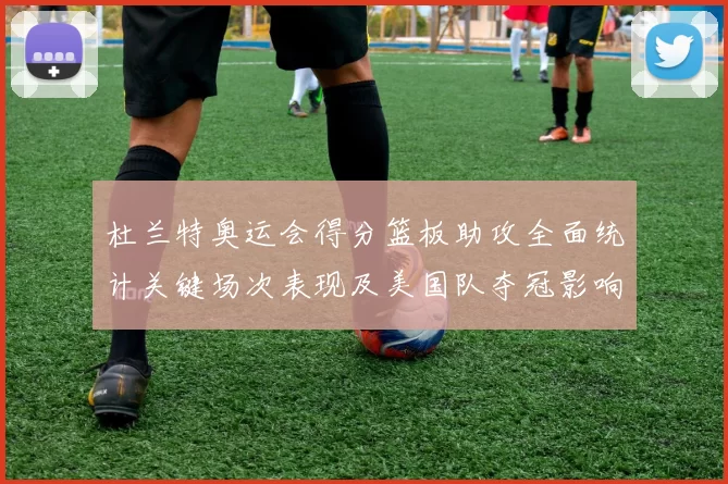 杜兰特奥运会得分篮板助攻全面统计关键场次表现及美国队夺冠影响