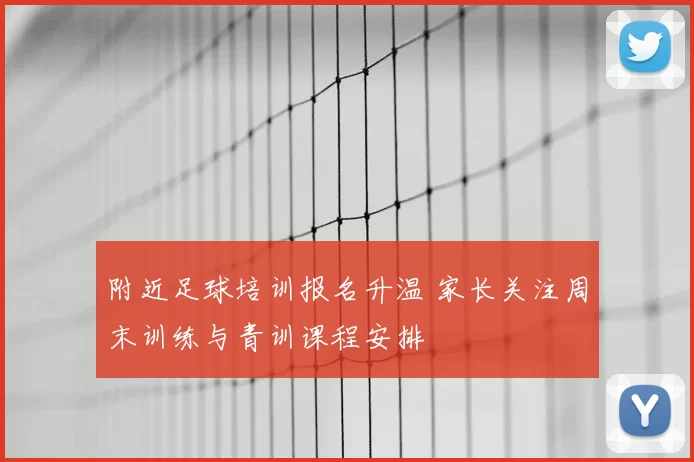 附近足球培训报名升温 家长关注周末训练与青训课程安排