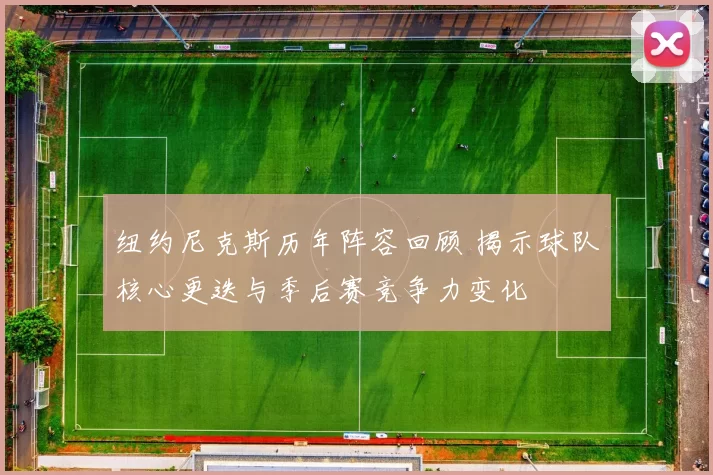 纽约尼克斯历年阵容回顾 揭示球队核心更迭与季后赛竞争力变化