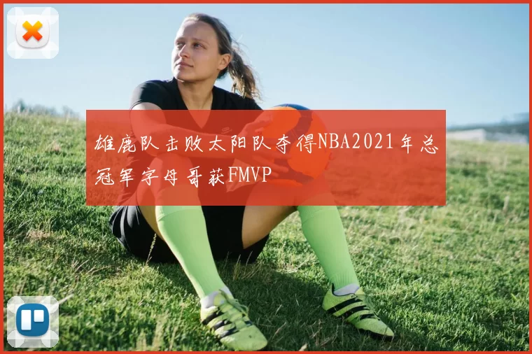 雄鹿队击败太阳队夺得NBA2021年总冠军字母哥获FMVP