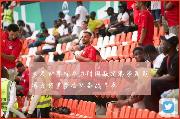 女足世界杯举办时间敲定赛事周期曝光将重塑各队备战节奏