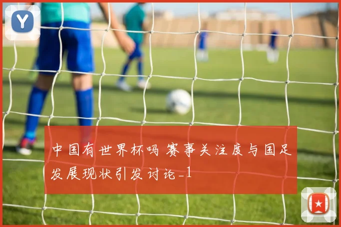 中国有世界杯吗 赛事关注度与国足发展现状引发讨论_1