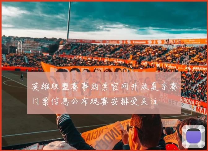 英雄联盟赛事购票官网开放夏季赛门票信息公布观赛安排受关注