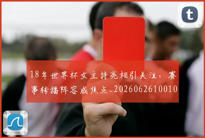 18年世界杯女主持亮相引关注，赛事转播阵容成焦点_20260626100106
