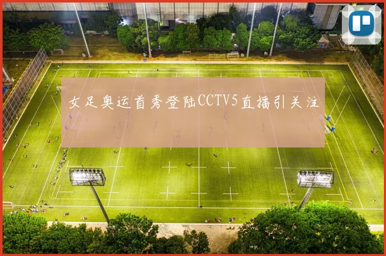 女足奥运首秀登陆CCTV5直播引关注