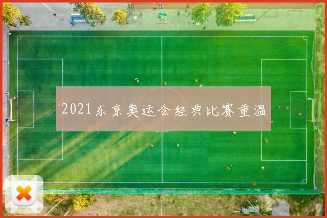 2021东京奥运会经典比赛重温